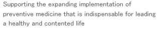 Supporting the expanding implementation of preventive medicine that is indispensable for leading a healthy and contented life